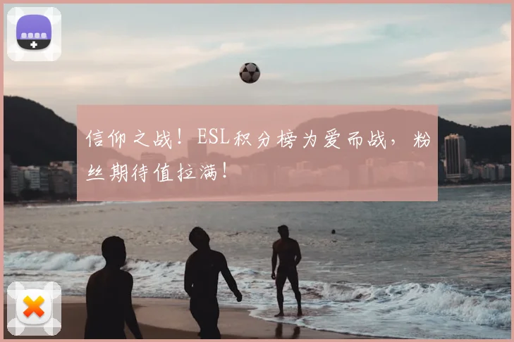 信仰之战！ESL积分榜为爱而战，粉丝期待值拉满！