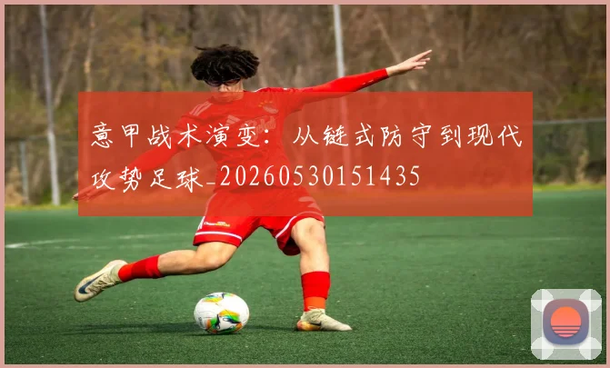 意甲战术演变：从链式防守到现代攻势足球_20260530151435