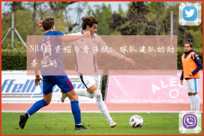 NBA薪资帽与奢侈税：球队建队的财务密码