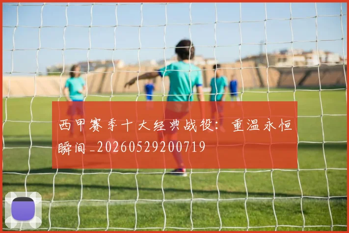 西甲赛季十大经典战役：重温永恒瞬间_20260529200719