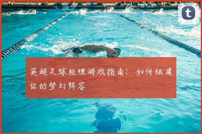 英超足球经理游戏指南：如何组建你的梦幻阵容