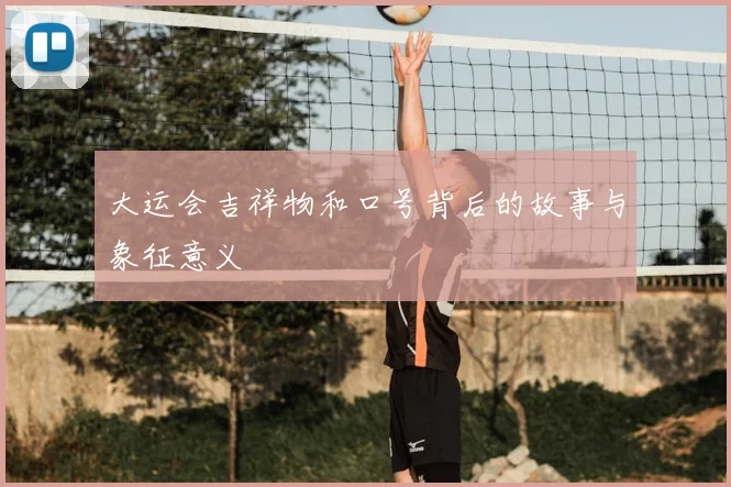 大运会吉祥物和口号背后的故事与象征意义