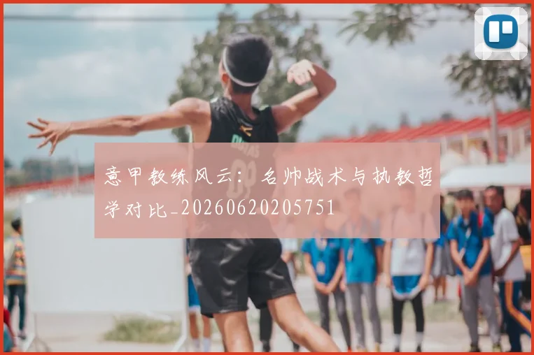 意甲教练风云：名帅战术与执教哲学对比_20260620205751