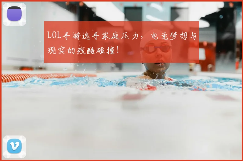 LOL手游选手家庭压力，电竞梦想与现实的残酷碰撞！