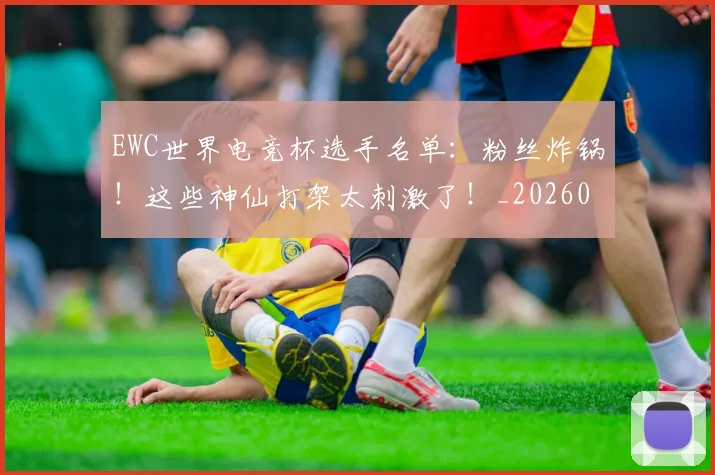 EWC世界电竞杯选手名单：粉丝炸锅！这些神仙打架太刺激了！_20260529145736_20260702043021