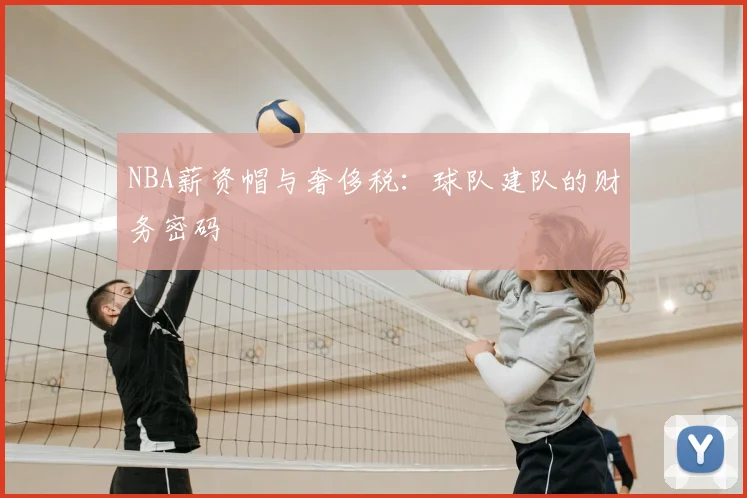 NBA薪资帽与奢侈税：球队建队的财务密码