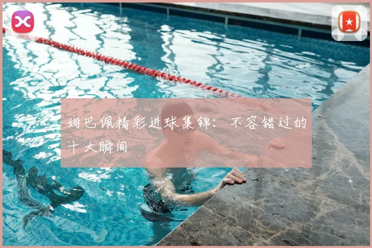 姆巴佩精彩进球集锦：不容错过的十大瞬间