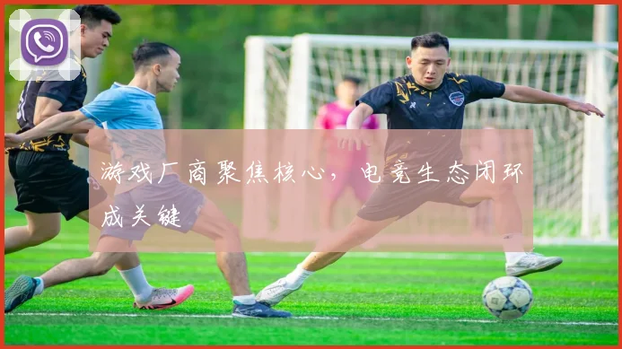 游戏厂商聚焦核心,电竞生态闭环成关键