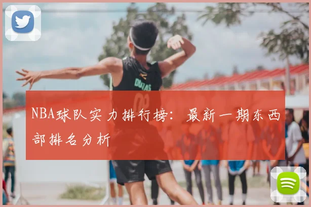 NBA球队实力排行榜：最新一期东西部排名分析