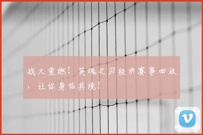 战火重燃！英魂之刃经典赛事回放，让你身临其境！