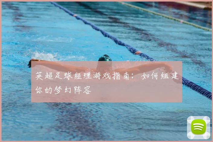 英超足球经理游戏指南：如何组建你的梦幻阵容