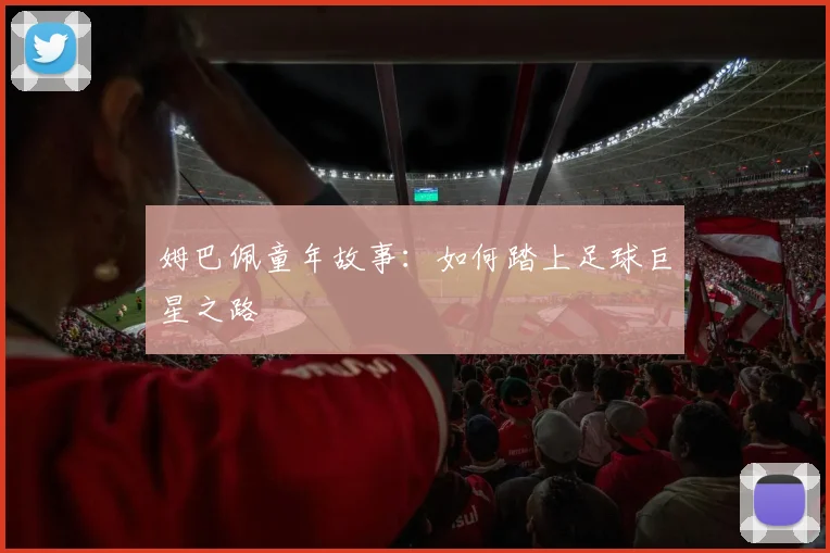 姆巴佩童年故事：如何踏上足球巨星之路