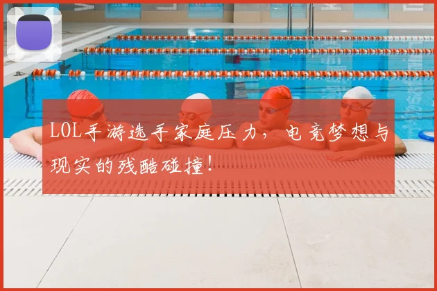 LOL手游选手家庭压力，电竞梦想与现实的残酷碰撞！