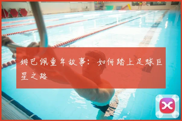 姆巴佩童年故事：如何踏上足球巨星之路