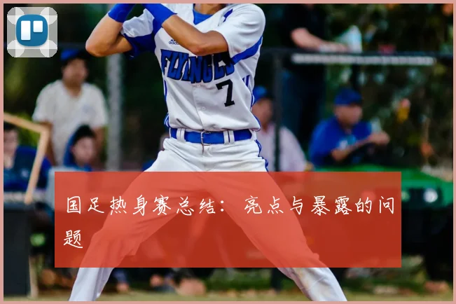 国足热身赛总结：亮点与暴露的问题