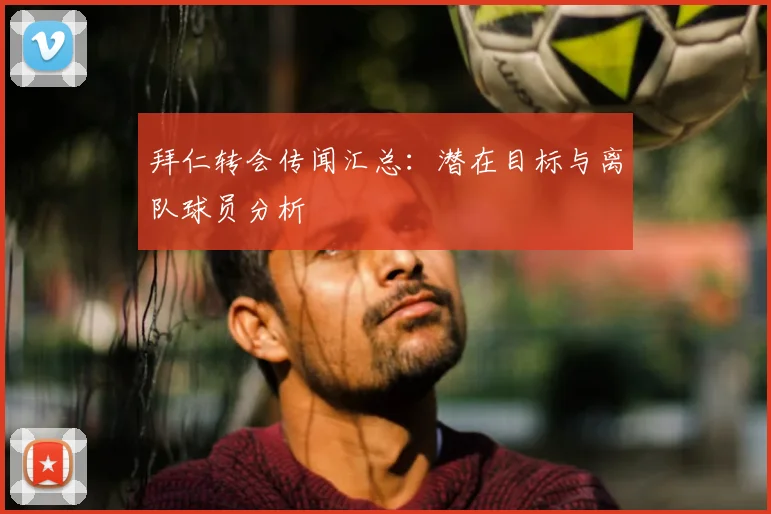 拜仁转会传闻汇总：潜在目标与离队球员分析