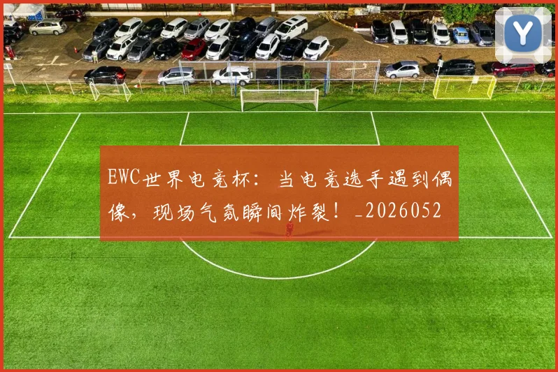EWC世界电竞杯：当电竞选手遇到偶像，现场气氛瞬间炸裂！_20260529145738