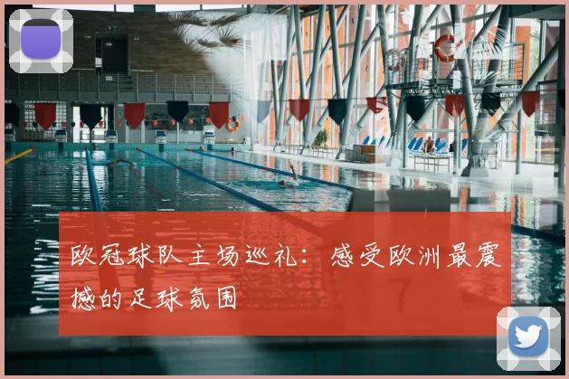 欧冠球队主场巡礼：感受欧洲最震撼的足球氛围