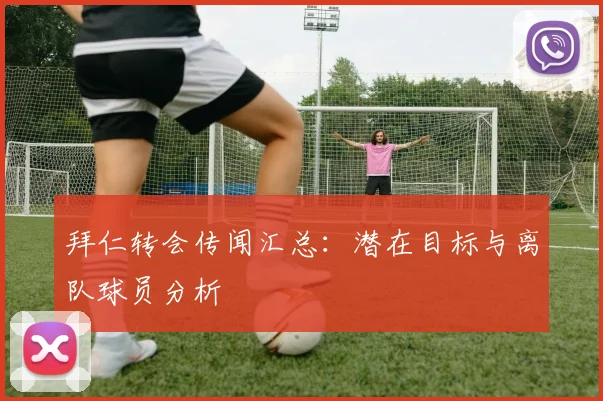 拜仁转会传闻汇总：潜在目标与离队球员分析