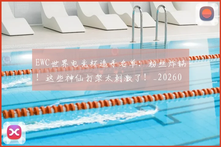 EWC世界电竞杯选手名单：粉丝炸锅！这些神仙打架太刺激了！_20260529145736_20260702043021