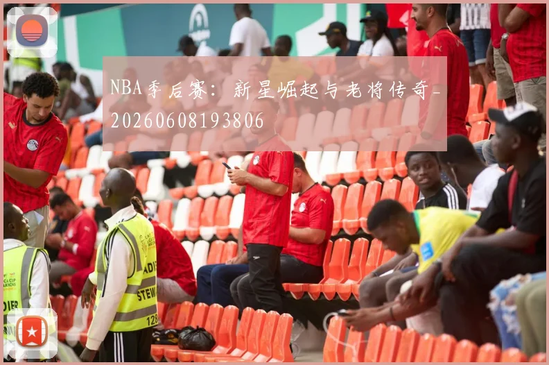 NBA季后赛：新星崛起与老将传奇_20260608193806