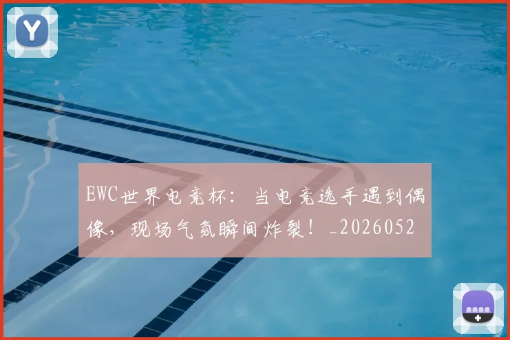 EWC世界电竞杯：当电竞选手遇到偶像，现场气氛瞬间炸裂！_20260529145738