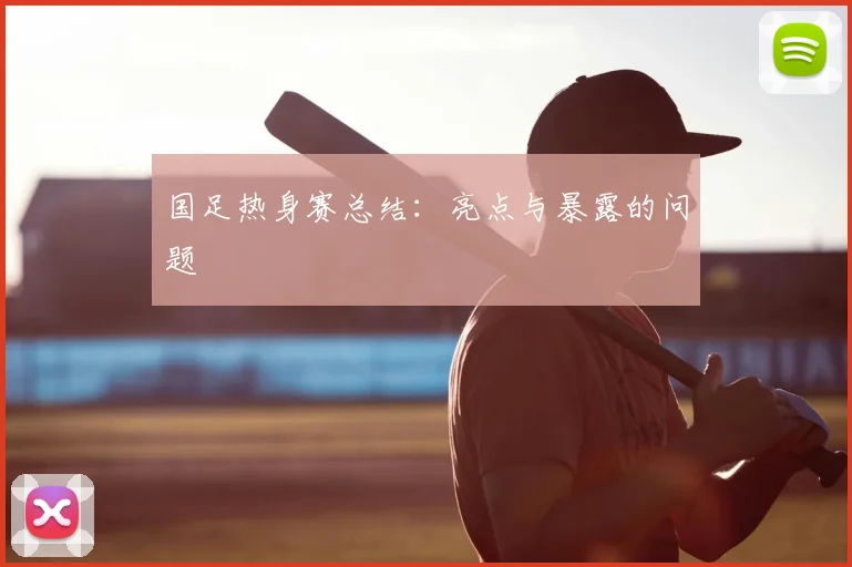 国足热身赛总结：亮点与暴露的问题