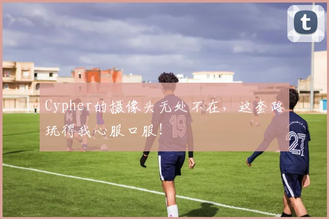 Cypher的摄像头无处不在，这套路玩得我心服口服！