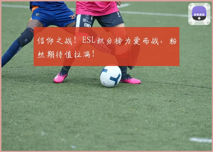 信仰之战！ESL积分榜为爱而战，粉丝期待值拉满！