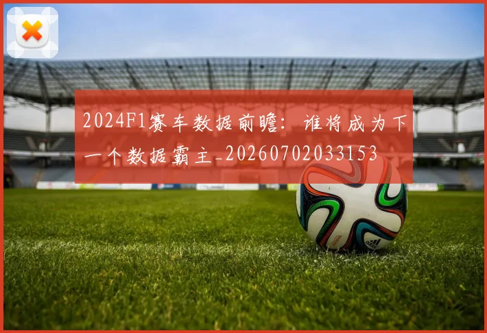 2024F1赛车数据前瞻：谁将成为下一个数据霸主_20260702033153