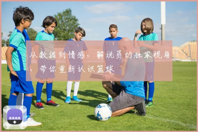 从数据到情感，解说员的独家视角，带你重新认识篮球