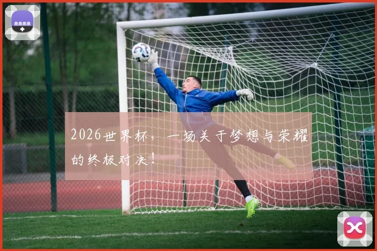 2026世界杯，一场关于梦想与荣耀的终极对决！