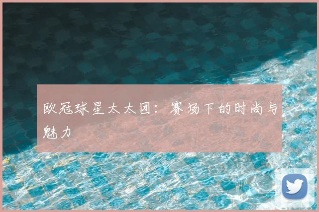 欧冠球星太太团：赛场下的时尚与魅力