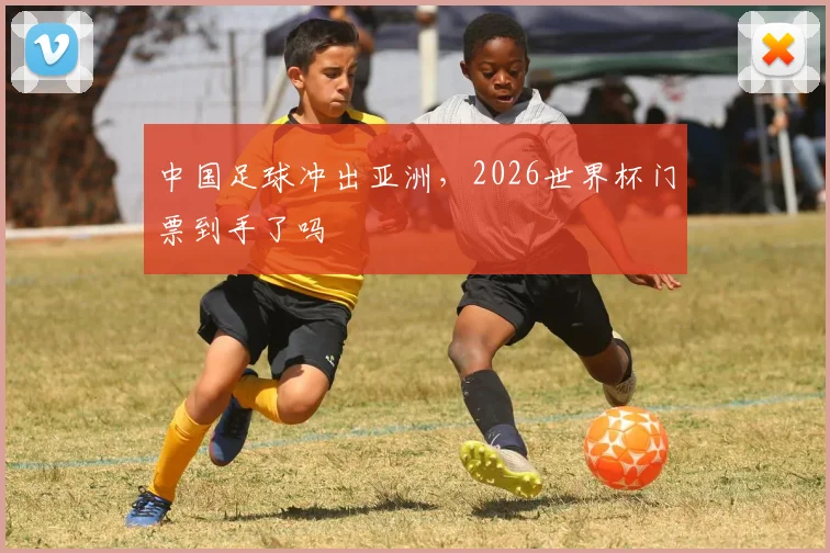 中国足球冲出亚洲，2026世界杯门票到手了吗