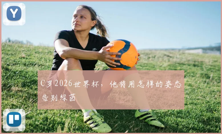 C罗2026世界杯，他将用怎样的姿态告别绿茵