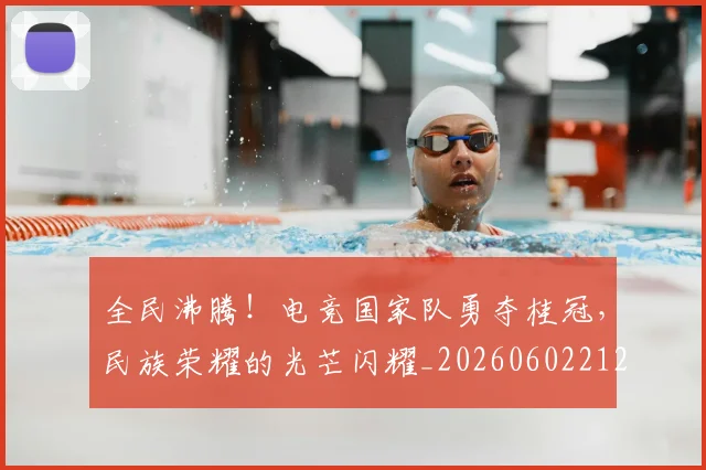 全民沸腾！电竞国家队勇夺桂冠，民族荣耀的光芒闪耀_20260602212249