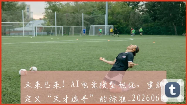 未来已来！AI电竞模型优化，重新定义“天才选手”的标准_20260605190543