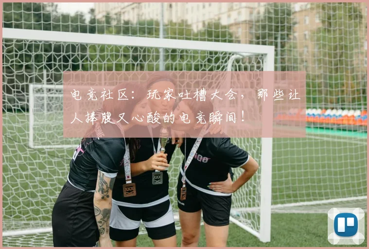 电竞社区：玩家吐槽大会，那些让人捧腹又心酸的电竞瞬间！
