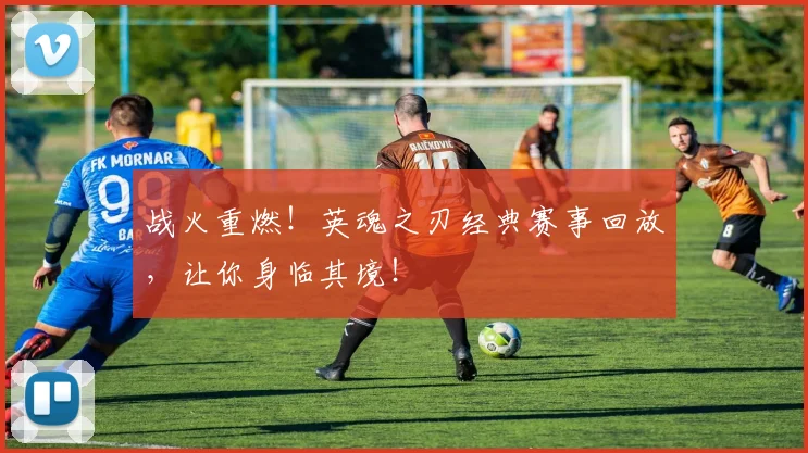 战火重燃！英魂之刃经典赛事回放，让你身临其境！