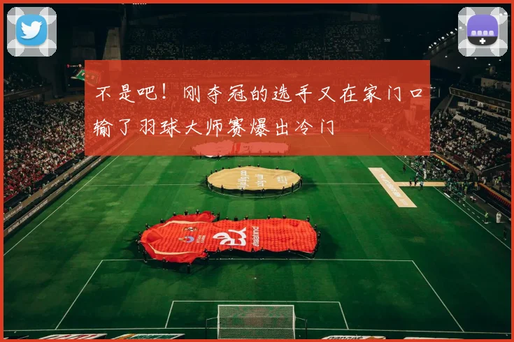 不是吧！刚夺冠的选手又在家门口输了羽球大师赛爆出冷门