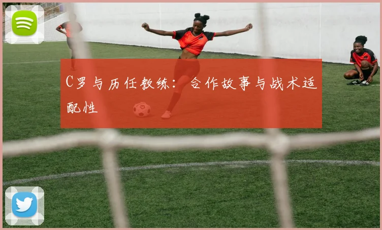 C罗与历任教练：合作故事与战术适配性