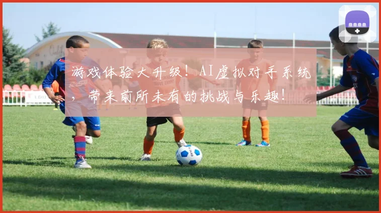 游戏体验大升级!AI虚拟对手系统,带来前所未有的挑战与乐趣!