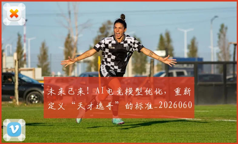 未来已来！AI电竞模型优化，重新定义“天才选手”的标准_20260605190543