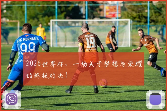 2026世界杯，一场关于梦想与荣耀的终极对决！
