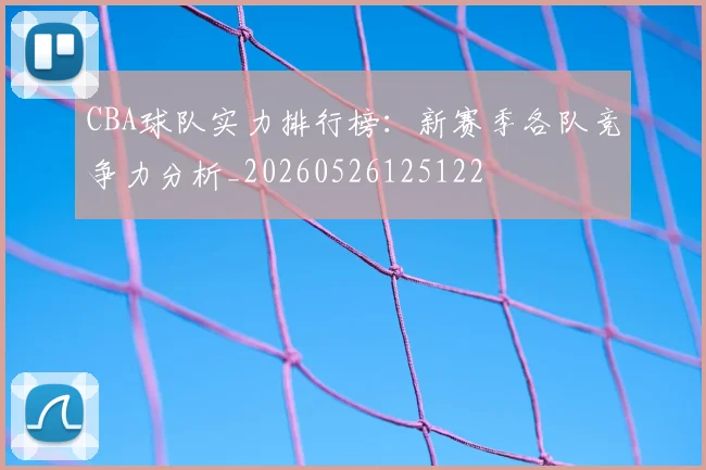 CBA球队实力排行榜：新赛季各队竞争力分析_20260526125122