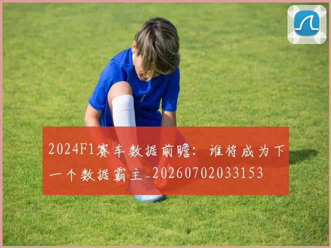 2024F1赛车数据前瞻：谁将成为下一个数据霸主_20260702033153