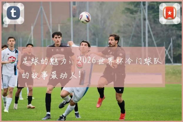足球的魅力，2026世界杯冷门球队的故事最动人！