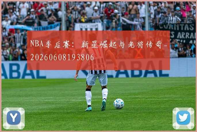 NBA季后赛：新星崛起与老将传奇_20260608193806