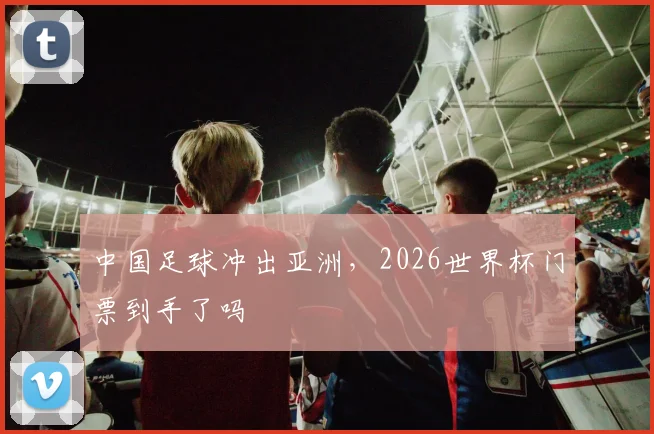 中国足球冲出亚洲，2026世界杯门票到手了吗