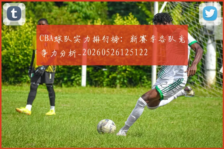 CBA球队实力排行榜：新赛季各队竞争力分析_20260526125122